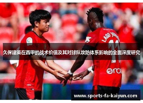 久保建英在西甲的战术价值及其对球队攻防体系影响的全面深度研究 久保建英在西甲的战术价值及其对球队攻防体系影响的全面深度研究