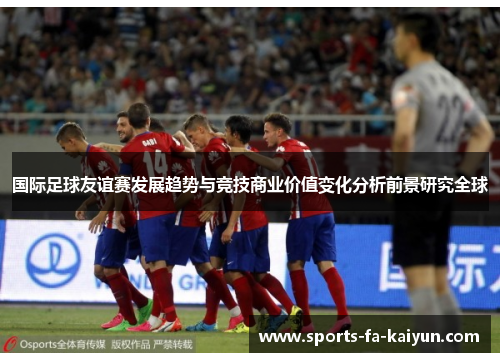 国际足球友谊赛发展趋势与竞技商业价值变化分析前景研究全球 国际足球友谊赛发展趋势与竞技商业价值变化分析前景研究全球
