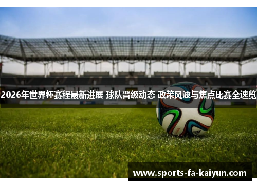 2026年世界杯赛程最新进展 球队晋级动态 政策风波与焦点比赛全速览