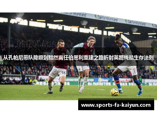 从孔帕尼带队降级到黯然离任伯恩利重建之路折射英超残酷生存法则 从孔帕尼带队降级到黯然离任伯恩利重建之路折射英超残酷生存法则