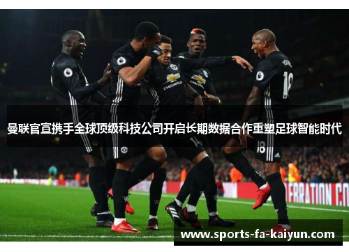 曼联官宣携手全球顶级科技公司开启长期数据合作重塑足球智能时代 曼联官宣携手全球顶级科技公司开启长期数据合作重塑足球智能时代