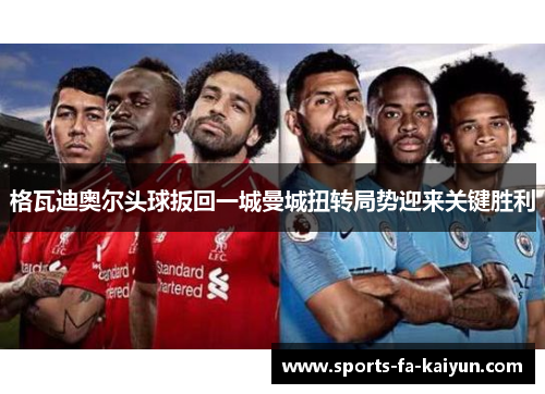 格瓦迪奥尔头球扳回一城曼城扭转局势迎来关键胜利