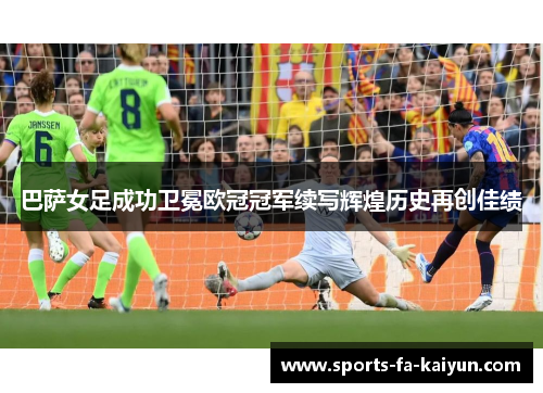 巴萨女足成功卫冕欧冠冠军续写辉煌历史再创佳绩
